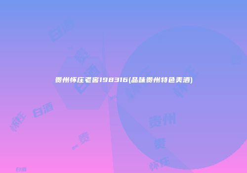 贵州怀庄老窖198316(品味贵州特色美酒)