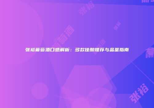 张裕葡萄酒口感解析：多款佳酿推荐与品鉴指南
