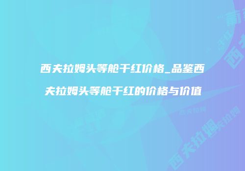 西夫拉姆头等舱干红价格_品鉴西夫拉姆头等舱干红的价格与价值