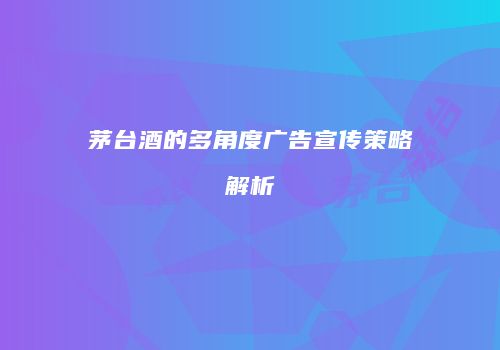 茅台酒的多角度广告宣传策略解析
