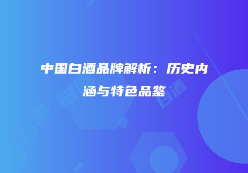 中国白酒品牌解析：历史内涵与特色品鉴