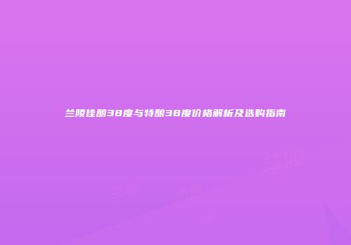 兰陵佳酿38度与特酿38度价格解析及选购指南