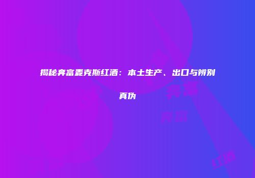 揭秘奔富麦克斯红酒：本土生产、出口与辨别真伪