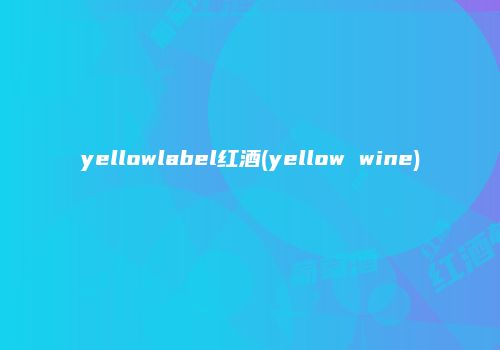 yellowlabel红酒(yellow wine)