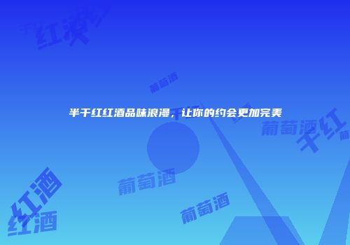 半干红红酒品味浪漫，让你的约会更加完美