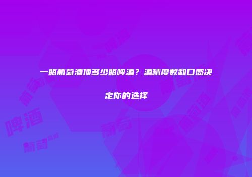 一瓶葡萄酒顶多少瓶啤酒？酒精度数和口感决定你的选择