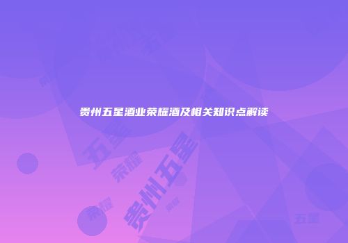 贵州五星酒业荣耀酒及相关知识点解读