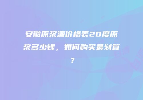 安徽原浆酒价格表20度原浆多少钱，如何购买最划算？
