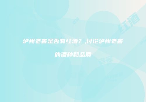 泸州老窖是否有红酒？,讨论泸州老窖的酒种和品质