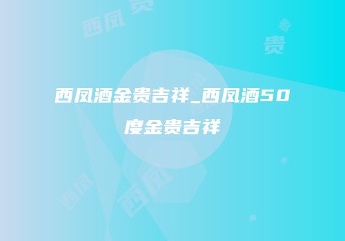 西凤酒金贵吉祥_西凤酒50度金贵吉祥