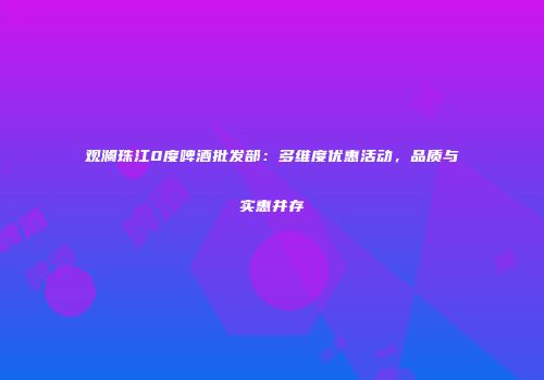 观澜珠江0度啤酒批发部：多维度优惠活动，品质与实惠并存