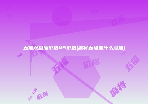 五福双盒酒价格45价格(麻将五福是什么意思)