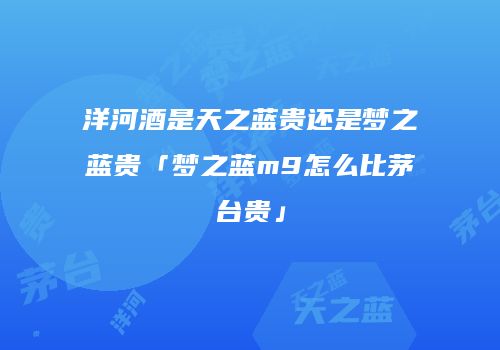 洋河酒是天之蓝贵还是梦之蓝贵「梦之蓝m9怎么比茅台贵」