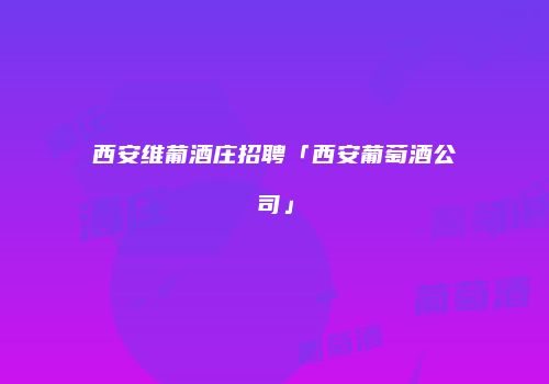 西安维葡酒庄招聘「西安葡萄酒公司」