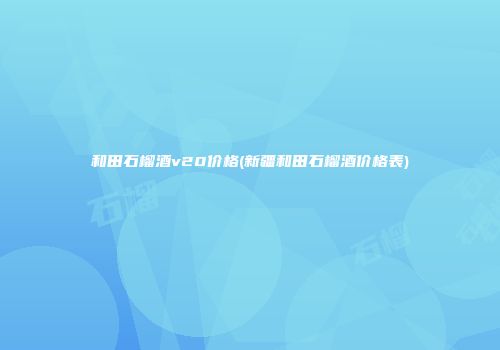 和田石榴酒v20价格(新疆和田石榴酒价格表)