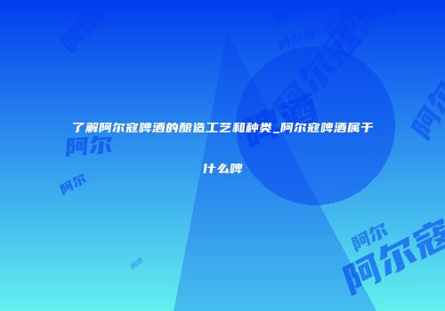 了解阿尔寇啤酒的酿造工艺和种类_阿尔寇啤酒属于什么啤