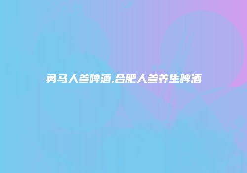 勇马人参啤酒,合肥人参养生啤酒