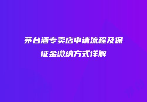 茅台酒专卖店申请流程及保证金缴纳方式详解
