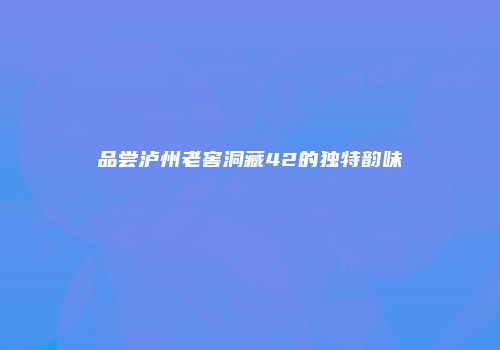 品尝泸州老窖洞藏42的独特韵味