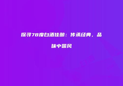 探寻78度白酒佳酿：传承经典，品味中国风