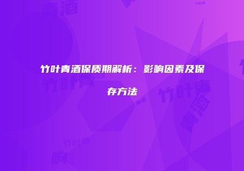 竹叶青酒保质期解析：影响因素及保存方法