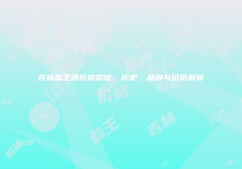 吉林参王酒价格揭秘：历史、品种与价值解析