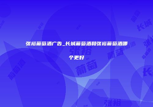 张裕葡萄酒广告_长城葡萄酒和张裕葡萄酒哪个更好