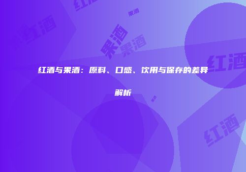 红酒与果酒：原料、口感、饮用与保存的差异解析