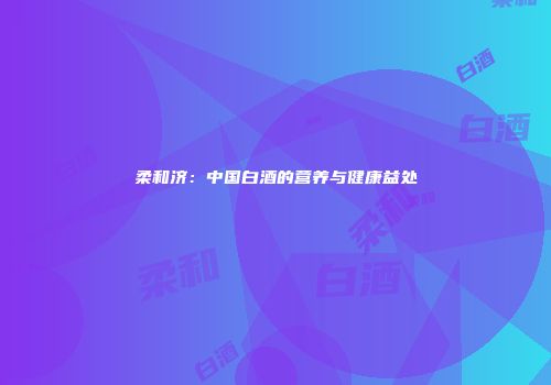 柔和济：中国白酒的营养与健康益处