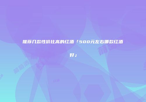 推荐几款性价比高的红酒「500元左右哪款红酒好」