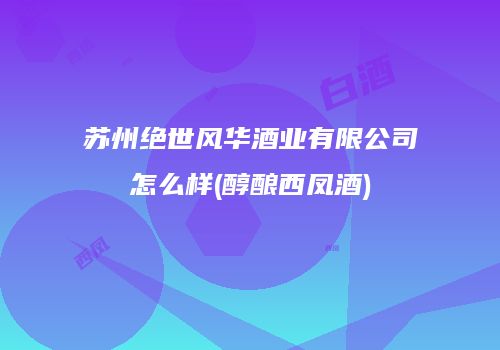 苏州绝世风华酒业有限公司怎么样(醇酿西凤酒)