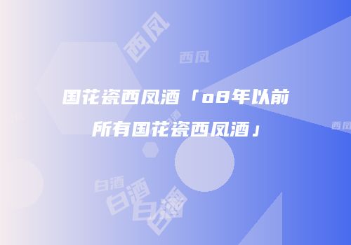 国花瓷西凤酒「o8年以前所有国花瓷西凤酒」