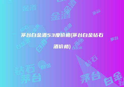 茅台白金酒53度价格(茅台白金钻石酒价格)
