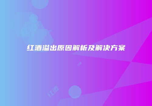 红酒溢出原因解析及解决方案