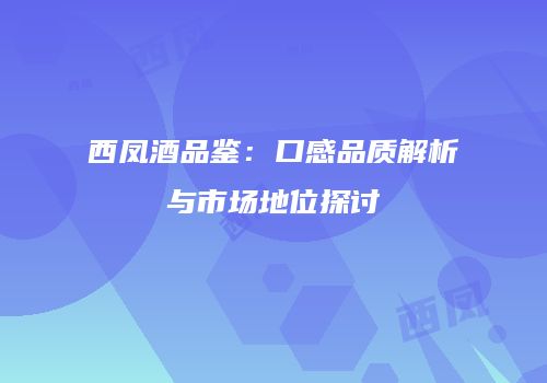 西凤酒品鉴：口感品质解析与市场地位探讨