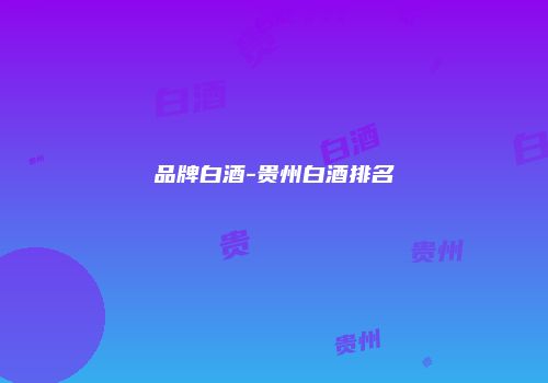 品牌白酒-贵州白酒排名