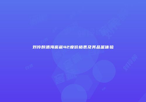 刘伶醉酒海窖藏42度价格表及其品鉴体验
