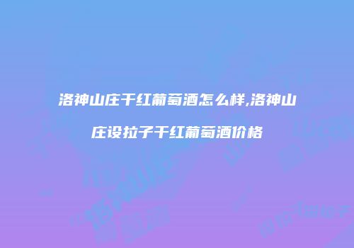 洛神山庄干红葡萄酒怎么样,洛神山庄设拉子干红葡萄酒价格