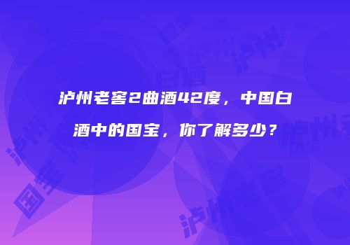泸州老窖2曲酒42度，中国白酒中的国宝，你了解多少？