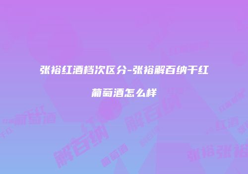 张裕红酒档次区分-张裕解百纳干红葡萄酒怎么样