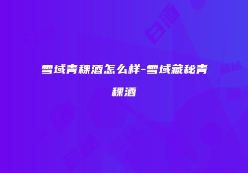 雪域青稞酒怎么样-雪域藏秘青稞酒