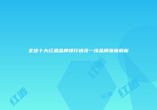 全球十大红酒品牌排行榜及一线品牌深度解析