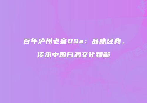百年泸州老窖09a：品味经典，传承中国白酒文化精髓