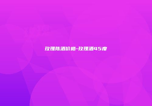 玫瑰陈酒价格-玫瑰酒45度