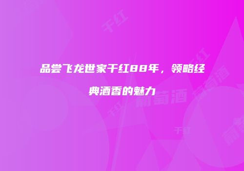 品尝飞龙世家干红88年，领略经典酒香的魅力
