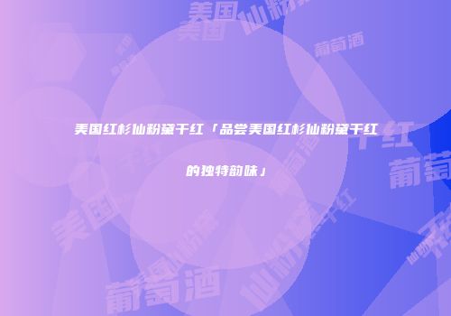 美国红杉仙粉黛干红「品尝美国红杉仙粉黛干红的独特韵味」