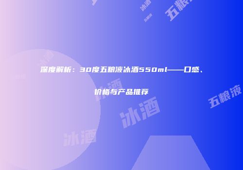 深度解析：30度五粮液冰酒550ml——口感、价格与产品推荐