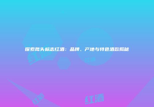探索鹰头标志红酒：品牌、产地与特色酒款揭秘