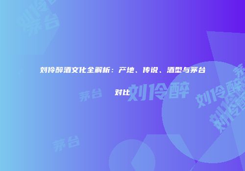 刘伶醉酒文化全解析：产地、传说、酒型与茅台对比