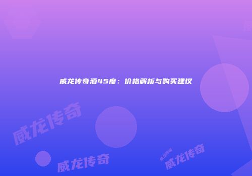 威龙传奇酒45度：价格解析与购买建议